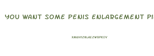 You Want Some Penis Enlargement Pills