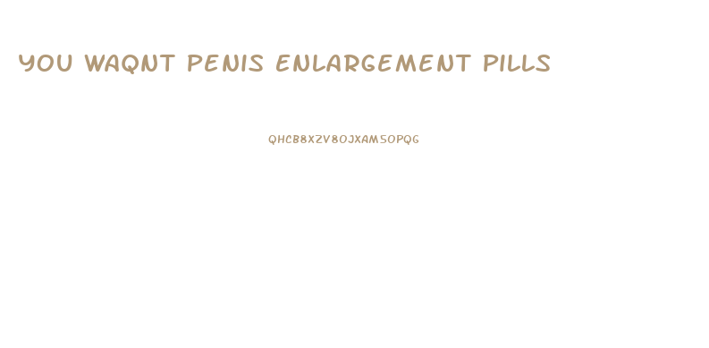 You Waqnt Penis Enlargement Pills