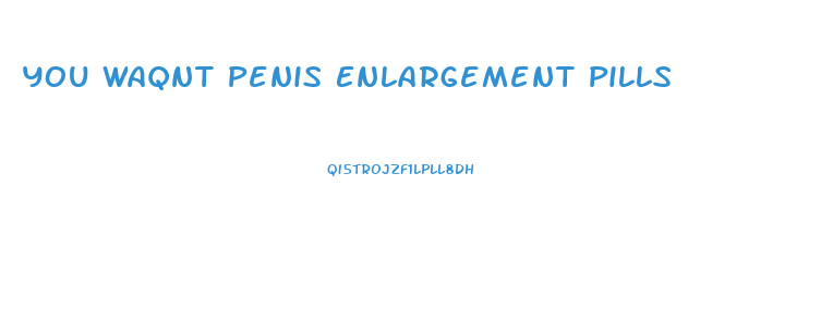 You Waqnt Penis Enlargement Pills