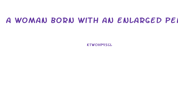 a woman born with an enlarged penis like clitioris
