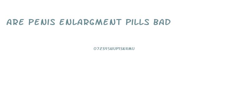 are penis enlargment pills bad