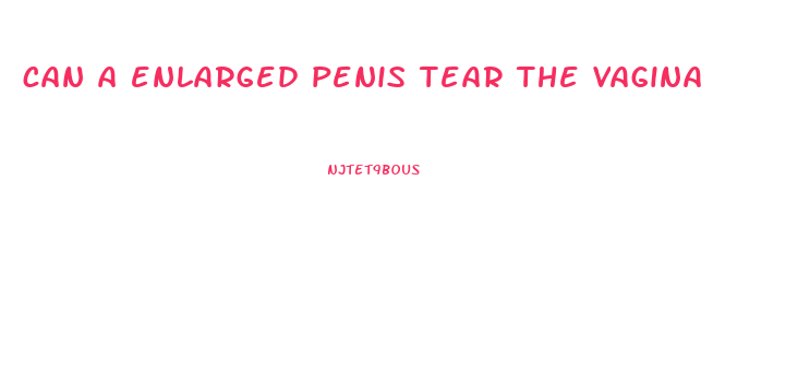 can a enlarged penis tear the vagina