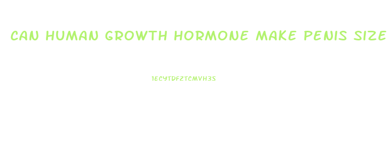 can human growth hormone make penis size larger