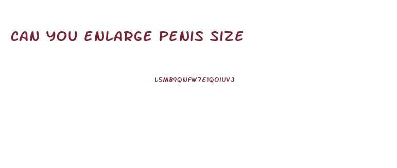 can you enlarge penis size