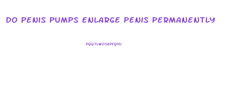 do penis pumps enlarge penis permanently