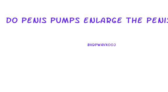 do penis pumps enlarge the penis