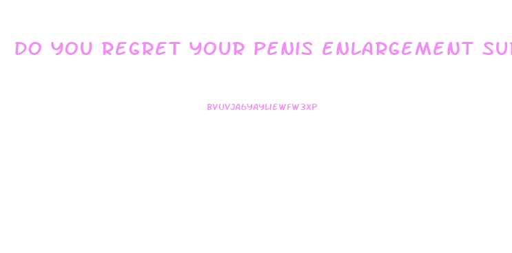 do you regret your penis enlargement surgery