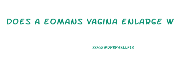does a eomans vagina enlarge with a bigger penis