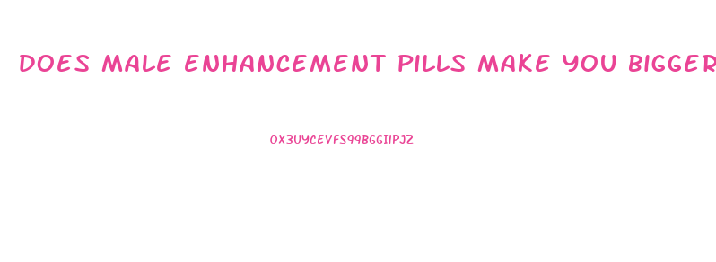 does male enhancement pills make you bigger