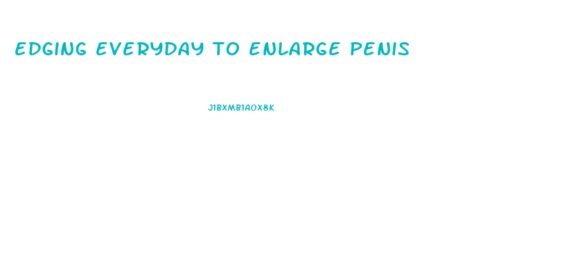 edging everyday to enlarge penis