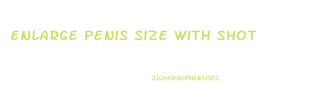 enlarge penis size with shot