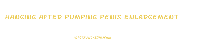 hanging after pumping penis enlargement