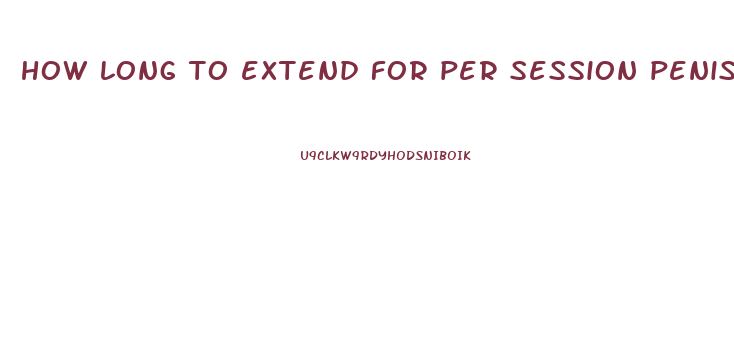 how long to extend for per session penis enlargement