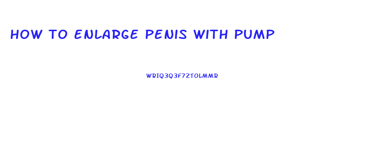 how to enlarge penis with pump