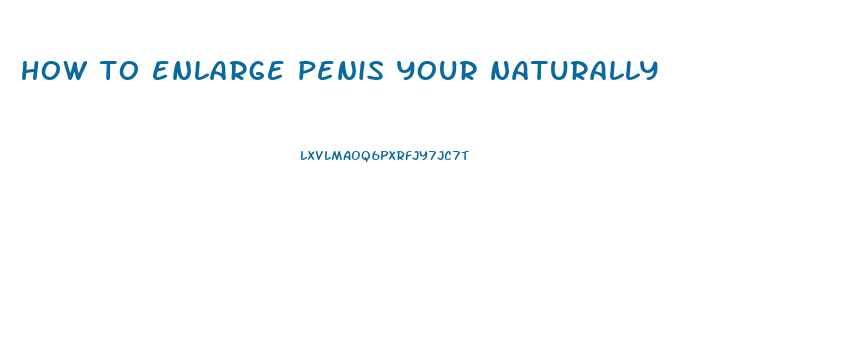 how to enlarge penis your naturally