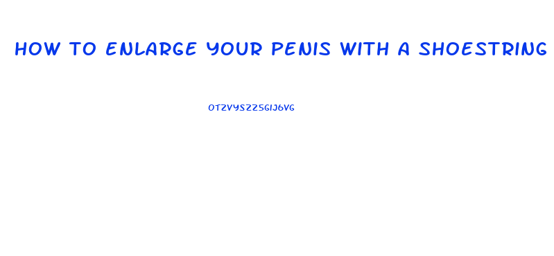 how to enlarge your penis with a shoestring