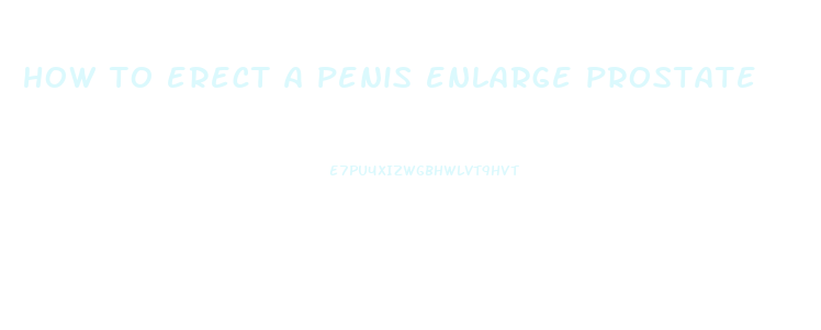 how to erect a penis enlarge prostate