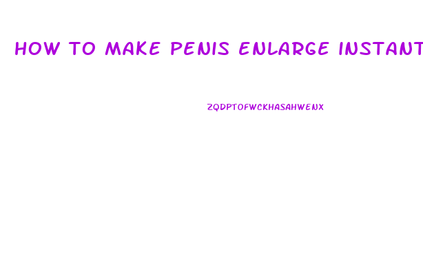 how to make penis enlarge instantly