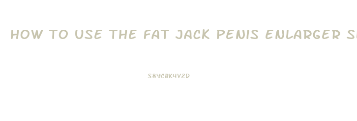 how to use the fat jack penis enlarger sleeve