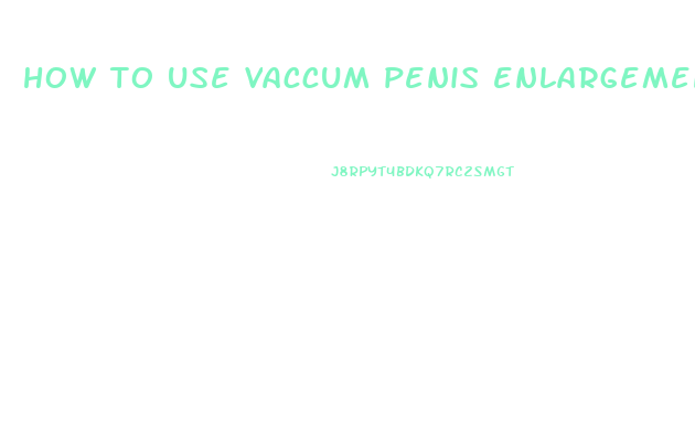 how to use vaccum penis enlargement