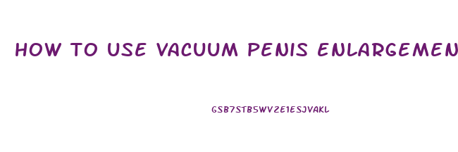 how to use vacuum penis enlargement