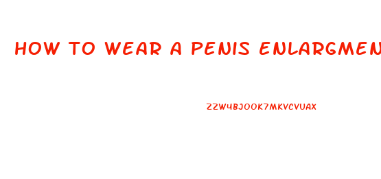 how to wear a penis enlargment device