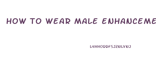 how to wear male enhancement underwear