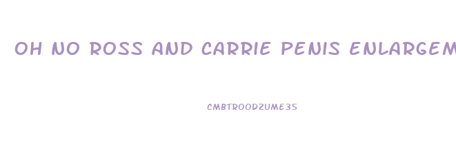 oh no ross and carrie penis enlargement