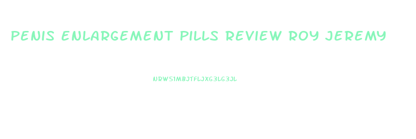 penis enlargement pills review roy jeremy