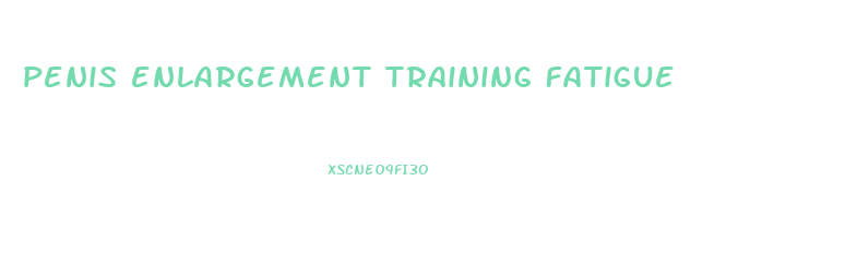 penis enlargement training fatigue