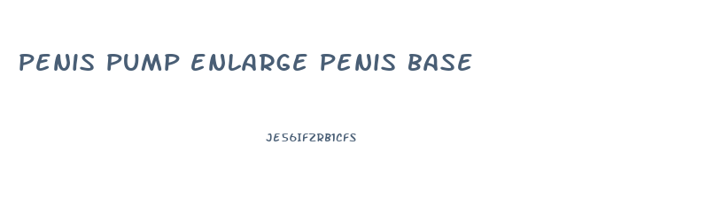 penis pump enlarge penis base