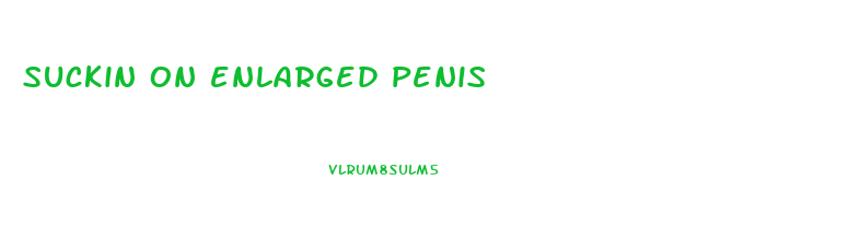 suckin on enlarged penis