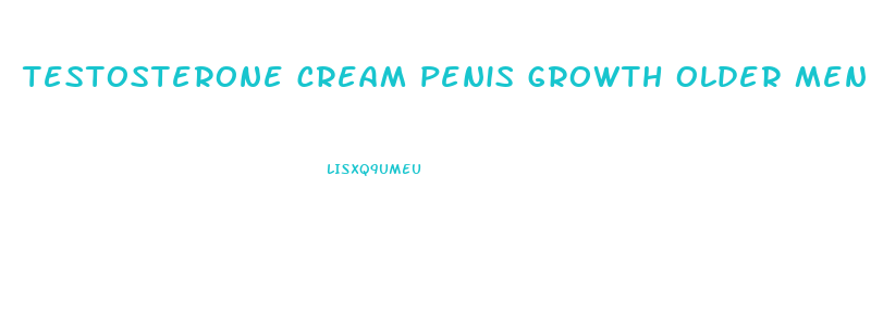 testosterone cream penis growth older men