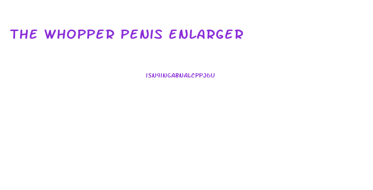 the whopper penis enlarger