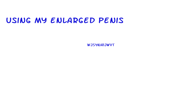 using my enlarged penis