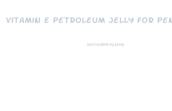 vitamin e petroleum jelly for penis growth