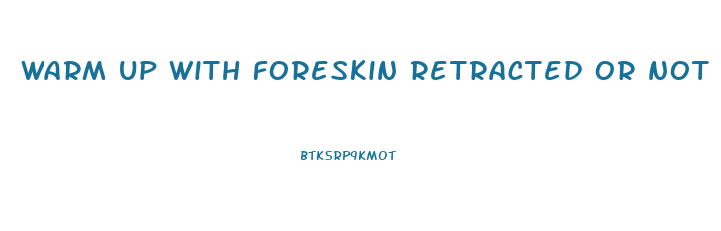 warm up with foreskin retracted or not penis enlargement