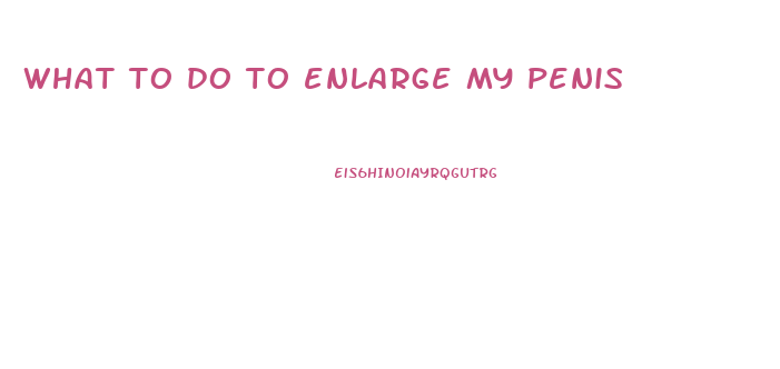 what to do to enlarge my penis