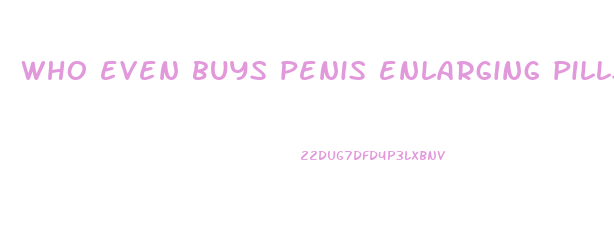 who even buys penis enlarging pills or creams