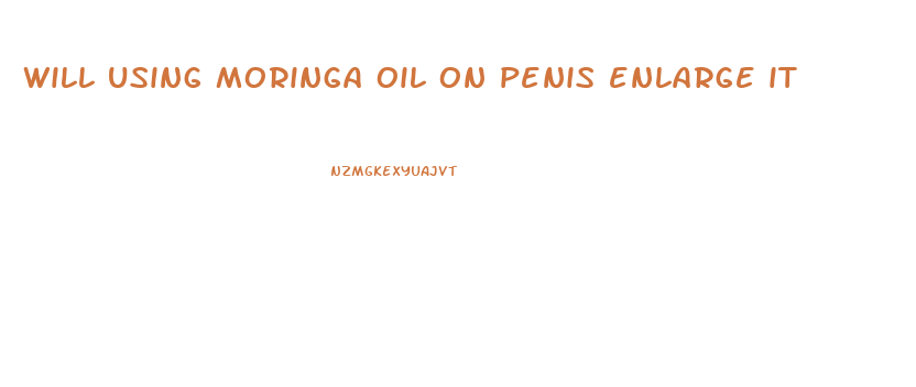 will using moringa oil on penis enlarge it