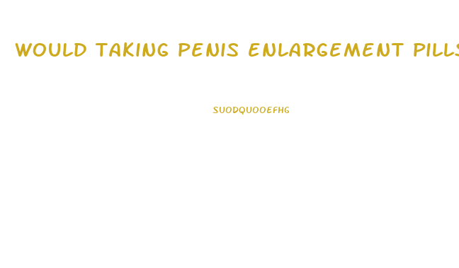 would taking penis enlargement pills work on a clitoris