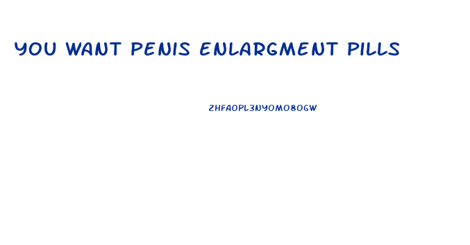 you want penis enlargment pills