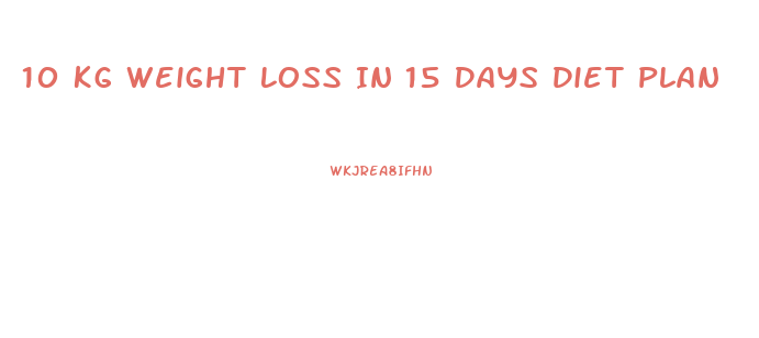 10 Kg Weight Loss In 15 Days Diet Plan