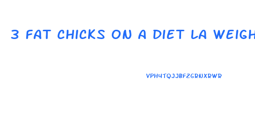 3 Fat Chicks On A Diet La Weight Loss