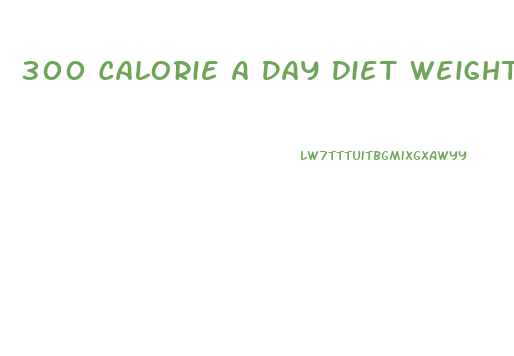 300 Calorie A Day Diet Weight Loss