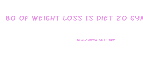 80 Of Weight Loss Is Diet 20 Gym