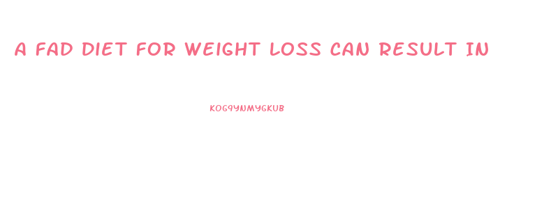 A Fad Diet For Weight Loss Can Result In