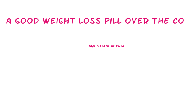 A Good Weight Loss Pill Over The Counter