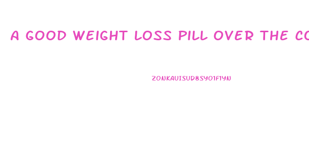 A Good Weight Loss Pill Over The Counter