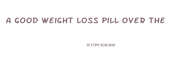 A Good Weight Loss Pill Over The Counter